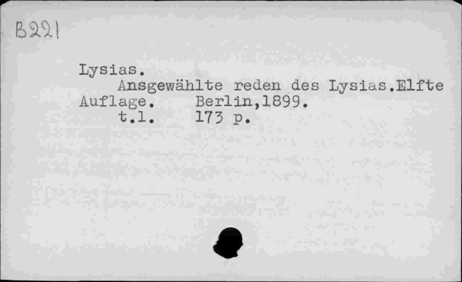 ﻿ßäSU
Lysias.
Ansgewählte reden des Lysias.Elfte Auflage.	Berlin,1899.
t.l.	173 P.